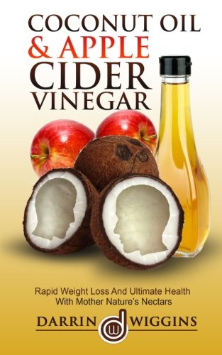Coconut Oil & Apple Cider Vinegar: Rapid Weight Loss And Ulitmate Health With Mother Nature s Nectars